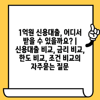 1억원 신용대출, 어디서 받을 수 있을까요? | 신용대출 비교, 금리 비교, 한도 비교, 조건 비교