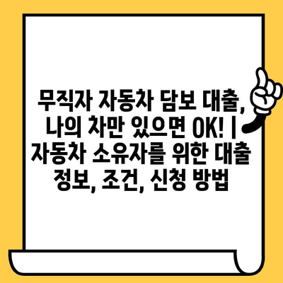 무직자 자동차 담보 대출, 나의 차만 있으면 OK! | 자동차 소유자를 위한 대출 정보, 조건, 신청 방법