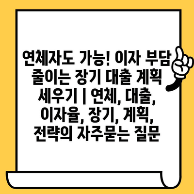 연체자도 가능! 이자 부담 줄이는 장기 대출 계획 세우기 | 연체, 대출, 이자율, 장기, 계획, 전략