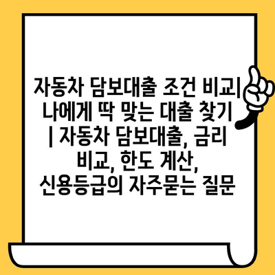 자동차 담보대출 조건 비교| 나에게 딱 맞는 대출 찾기 | 자동차 담보대출, 금리 비교, 한도 계산, 신용등급