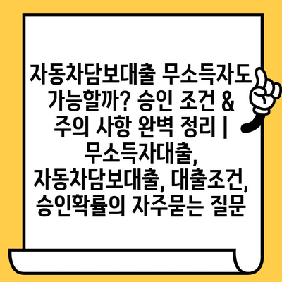 자동차담보대출 무소득자도 가능할까? 승인 조건 & 주의 사항 완벽 정리 | 무소득자대출, 자동차담보대출, 대출조건, 승인확률