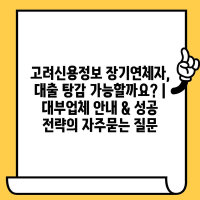 고려신용정보 장기연체자, 대출 탕감 가능할까요? | 대부업체 안내 & 성공 전략