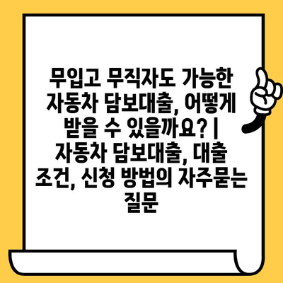 무입고 무직자도 가능한 자동차 담보대출, 어떻게 받을 수 있을까요? | 자동차 담보대출, 대출 조건, 신청 방법