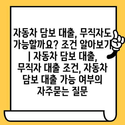 자동차 담보 대출, 무직자도 가능할까요? 조건 알아보기 | 자동차 담보 대출, 무직자 대출 조건, 자동차 담보 대출 가능 여부