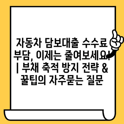 자동차 담보대출 수수료 부담, 이제는 줄여보세요! | 부채 축적 방지 전략 & 꿀팁