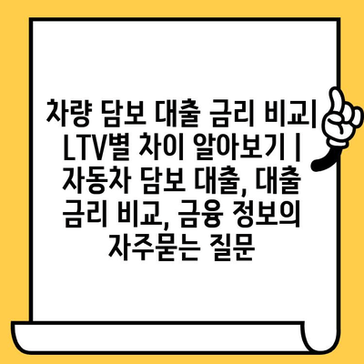 차량 담보 대출 금리 비교| LTV별 차이 알아보기 | 자동차 담보 대출, 대출 금리 비교, 금융 정보
