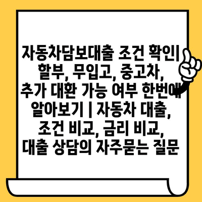 자동차담보대출 조건 확인| 할부, 무입고, 중고차, 추가 대환 가능 여부 한번에 알아보기 | 자동차 대출, 조건 비교, 금리 비교, 대출 상담