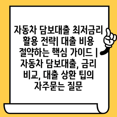 자동차 담보대출 최저금리 활용 전략| 대출 비용 절약하는 핵심 가이드 | 자동차 담보대출, 금리 비교, 대출 상환 팁