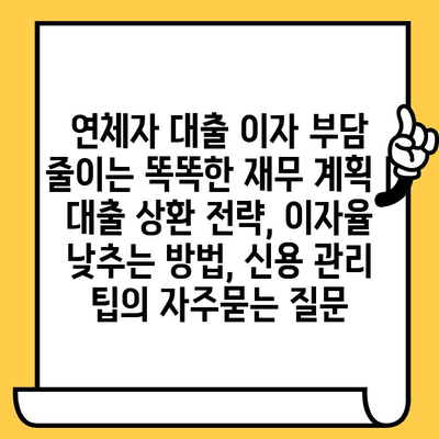 연체자 대출 이자 부담 줄이는 똑똑한 재무 계획 |  대출 상환 전략, 이자율 낮추는 방법, 신용 관리 팁