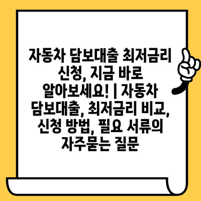 자동차 담보대출 최저금리 신청, 지금 바로 알아보세요! | 자동차 담보대출, 최저금리 비교, 신청 방법, 필요 서류