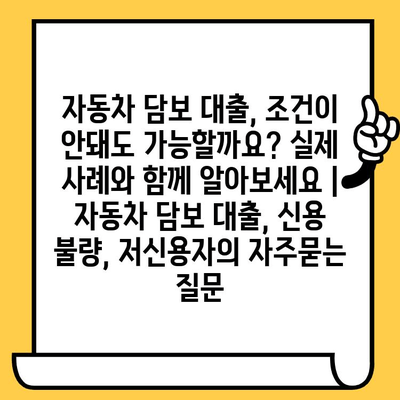 자동차 담보 대출, 조건이 안돼도 가능할까요? 실제 사례와 함께 알아보세요 | 자동차 담보 대출, 신용 불량, 저신용자