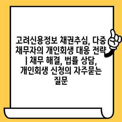 고려신용정보 채권추심, 다중 채무자의 개인회생 대응 전략 | 채무 해결, 법률 상담, 개인회생 신청