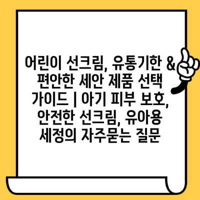 어린이 선크림, 유통기한 & 편안한 세안 제품 선택 가이드 | 아기 피부 보호, 안전한 선크림, 유아용 세정