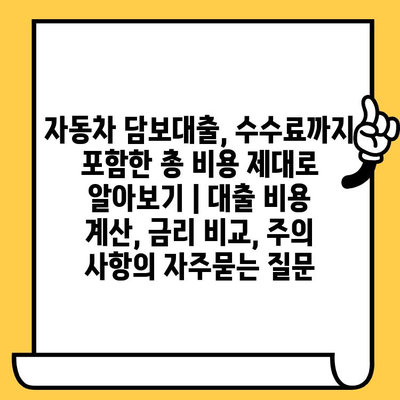 자동차 담보대출, 수수료까지 포함한 총 비용 제대로 알아보기 | 대출 비용 계산, 금리 비교, 주의 사항