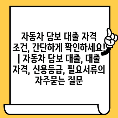 자동차 담보 대출 자격 조건, 간단하게 확인하세요! | 자동차 담보 대출, 대출 자격, 신용등급, 필요서류