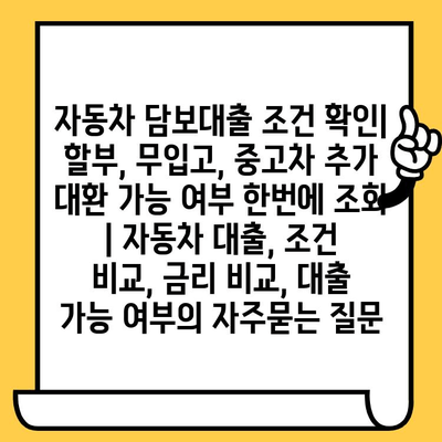 자동차 담보대출 조건 확인| 할부, 무입고, 중고차 추가 대환 가능 여부 한번에 조회 | 자동차 대출, 조건 비교, 금리 비교, 대출 가능 여부