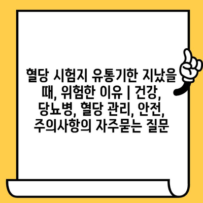 혈당 시험지 유통기한 지났을 때, 위험한 이유 | 건강, 당뇨병, 혈당 관리, 안전, 주의사항