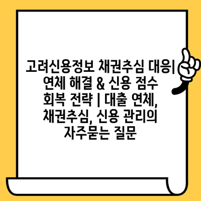 고려신용정보 채권추심 대응| 연체 해결 & 신용 점수 회복 전략 | 대출 연체, 채권추심, 신용 관리