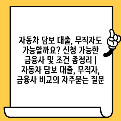 자동차 담보 대출, 무직자도 가능할까요? 신청 가능한 금융사 및 조건 총정리 | 자동차 담보 대출, 무직자, 금융사 비교