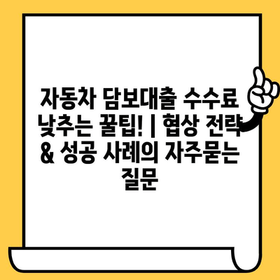 자동차 담보대출 수수료 낮추는 꿀팁! | 협상 전략 & 성공 사례