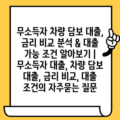 무소득자 차량 담보 대출, 금리 비교 분석 & 대출 가능 조건 알아보기 | 무소득자 대출, 차량 담보 대출, 금리 비교, 대출 조건