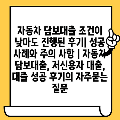 자동차 담보대출 조건이 낮아도 진행된 후기| 성공 사례와 주의 사항 | 자동차 담보대출, 저신용자 대출, 대출 성공 후기