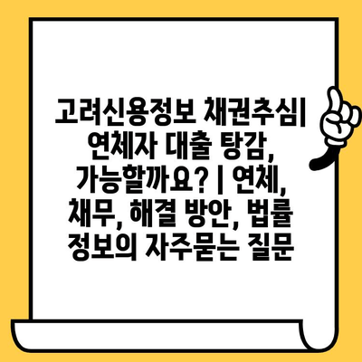 고려신용정보 채권추심| 연체자 대출 탕감, 가능할까요? | 연체, 채무, 해결 방안, 법률 정보