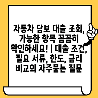 자동차 담보 대출 조회, 가능한 항목 꼼꼼히 확인하세요! | 대출 조건, 필요 서류, 한도, 금리 비교