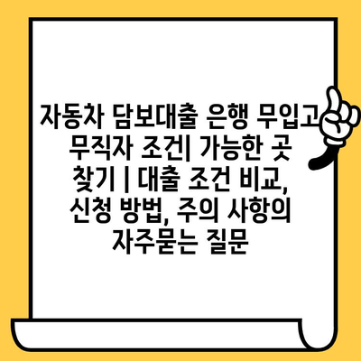 자동차 담보대출 은행 무입고 무직자 조건| 가능한 곳 찾기 | 대출 조건 비교, 신청 방법, 주의 사항