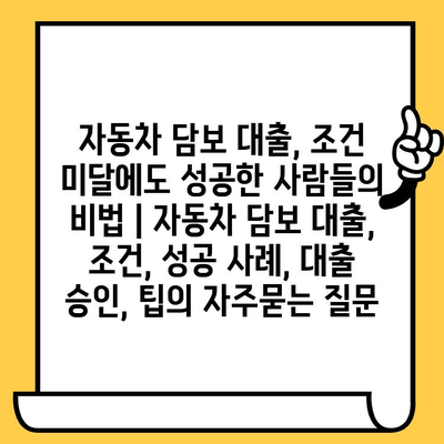 자동차 담보 대출, 조건 미달에도 성공한 사람들의 비법 | 자동차 담보 대출, 조건, 성공 사례, 대출 승인, 팁