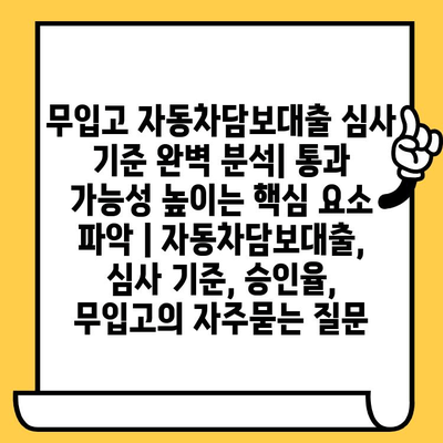 무입고 자동차담보대출 심사 기준 완벽 분석| 통과 가능성 높이는 핵심 요소 파악 | 자동차담보대출, 심사 기준, 승인율, 무입고