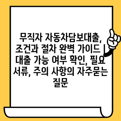 무직자 자동차담보대출, 조건과 절차 완벽 가이드 | 대출 가능 여부 확인, 필요 서류, 주의 사항