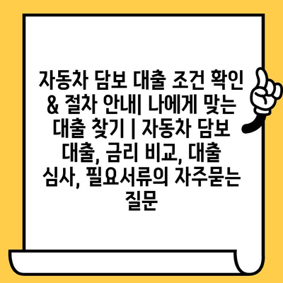 자동차 담보 대출 조건 확인 & 절차 안내| 나에게 맞는 대출 찾기 | 자동차 담보 대출, 금리 비교, 대출 심사, 필요서류