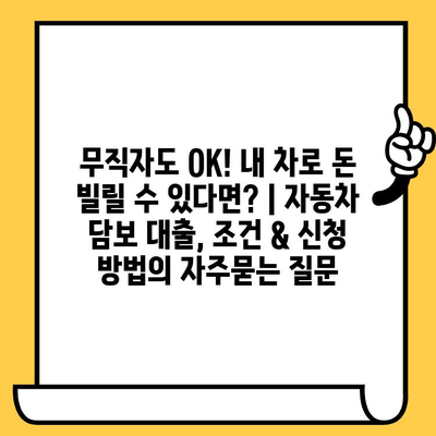 무직자도 OK! 내 차로 돈 빌릴 수 있다면? | 자동차 담보 대출, 조건 & 신청 방법