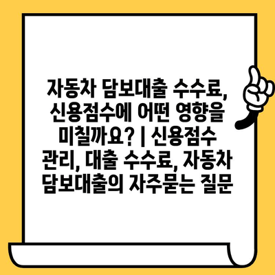 자동차 담보대출 수수료, 신용점수에 어떤 영향을 미칠까요? | 신용점수 관리, 대출 수수료, 자동차 담보대출