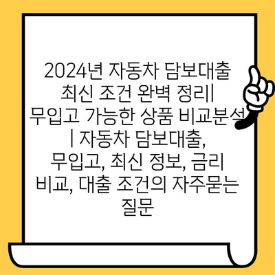 2024년 자동차 담보대출 최신 조건 완벽 정리| 무입고 가능한 상품 비교분석 | 자동차 담보대출, 무입고, 최신 정보, 금리 비교, 대출 조건