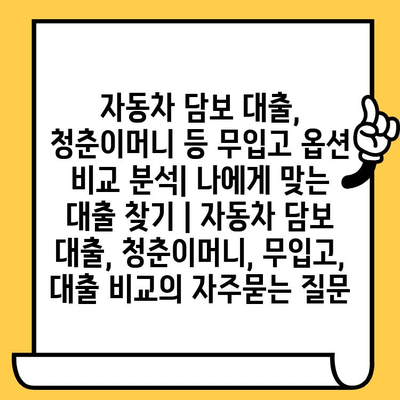 자동차 담보 대출, 청춘이머니 등 무입고 옵션 비교 분석| 나에게 맞는 대출 찾기 | 자동차 담보 대출, 청춘이머니, 무입고, 대출 비교