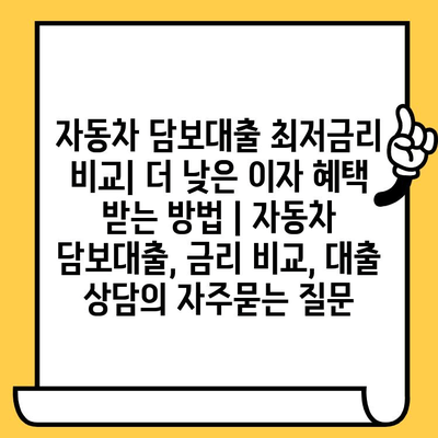 자동차 담보대출 최저금리 비교| 더 낮은 이자 혜택 받는 방법 | 자동차 담보대출, 금리 비교, 대출 상담