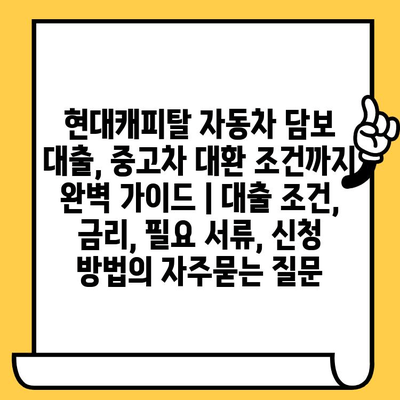 현대캐피탈 자동차 담보 대출, 중고차 대환 조건까지 완벽 가이드 | 대출 조건, 금리, 필요 서류, 신청 방법