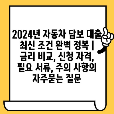 2024년 자동차 담보 대출 최신 조건 완벽 정복 | 금리 비교, 신청 자격, 필요 서류, 주의 사항