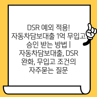 DSR 예외 적용! 자동차담보대출 1억 무입고 승인 받는 방법 | 자동차담보대출, DSR 완화, 무입고 조건