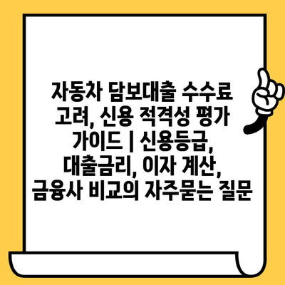 자동차 담보대출 수수료 고려, 신용 적격성 평가 가이드 | 신용등급, 대출금리, 이자 계산, 금융사 비교