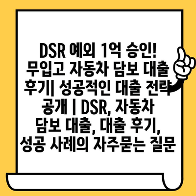 DSR 예외 1억 승인! 무입고 자동차 담보 대출 후기| 성공적인 대출 전략 공개 | DSR, 자동차 담보 대출, 대출 후기, 성공 사례