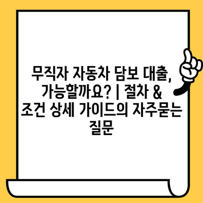 무직자 자동차 담보 대출, 가능할까요? | 절차 & 조건 상세 가이드