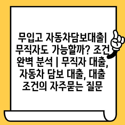 무입고 자동차담보대출| 무직자도 가능할까? 조건 완벽 분석 | 무직자 대출, 자동차 담보 대출, 대출 조건