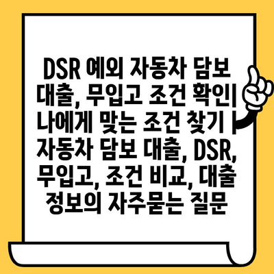 DSR 예외 자동차 담보 대출, 무입고 조건 확인| 나에게 맞는 조건 찾기 | 자동차 담보 대출, DSR, 무입고, 조건 비교, 대출 정보