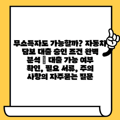 무소득자도 가능할까? 자동차 담보 대출 승인 조건 완벽 분석 | 대출 가능 여부 확인, 필요 서류, 주의 사항