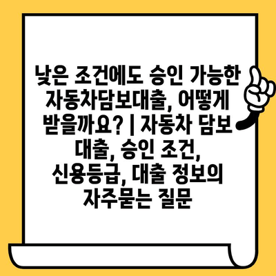 낮은 조건에도 승인 가능한 자동차담보대출, 어떻게 받을까요? | 자동차 담보 대출, 승인 조건, 신용등급, 대출 정보