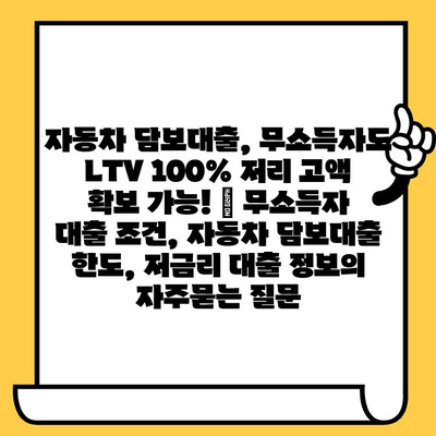 자동차 담보대출, 무소득자도 LTV 100% 저리 고액 확보 가능! | 무소득자 대출 조건, 자동차 담보대출 한도, 저금리 대출 정보