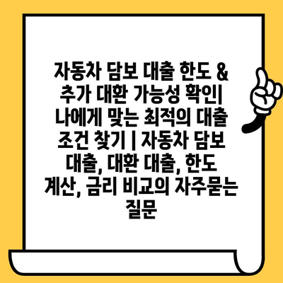 자동차 담보 대출 한도 & 추가 대환 가능성 확인| 나에게 맞는 최적의 대출 조건 찾기 | 자동차 담보 대출, 대환 대출, 한도 계산, 금리 비교